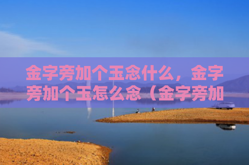 金字旁加个玉念什么，金字旁加个玉怎么念（金字旁加个玉）