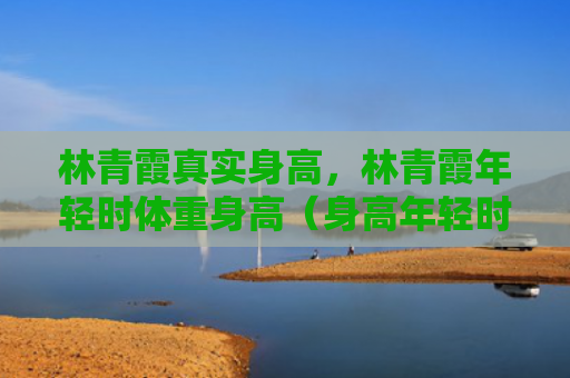 林青霞真实身高，林青霞年轻时体重身高（身高年轻时体重）