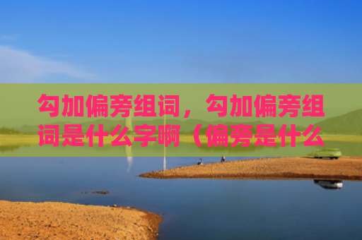 勾加偏旁组词，勾加偏旁组词是什么字啊（偏旁是什么组词）