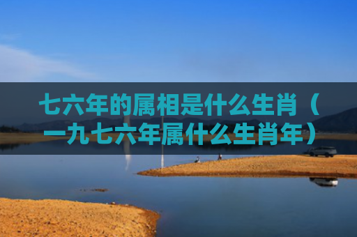 七六年的属相是什么生肖（一九七六年属什么生肖年）