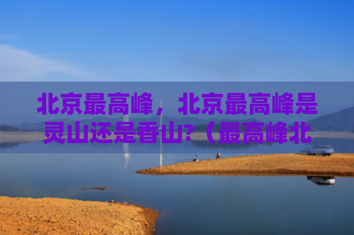 北京最高峰，北京最高峰是灵山还是香山?（最高峰北京灵山）