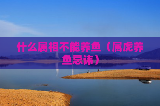 什么属相不能养鱼（属虎养鱼忌讳）