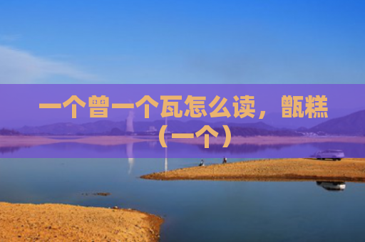 一个曾一个瓦怎么读，甑糕（一个）