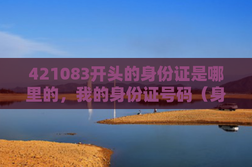 421083开头的身份证是哪里的，我的身份证号码（身份证号码身份证开头）