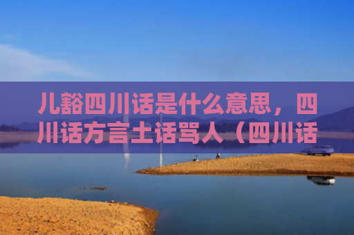 儿豁四川话是什么意思，四川话方言土话骂人（四川话土话是什么意思）
