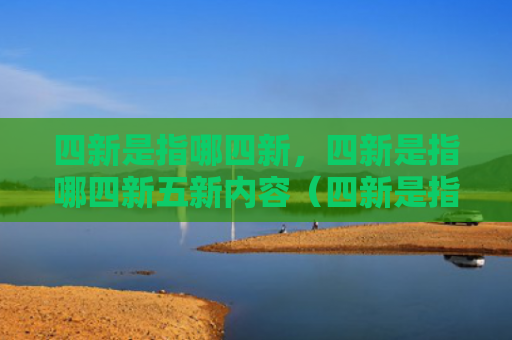 四新是指哪四新，四新是指哪四新五新内容（四新是指内容）