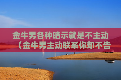 金牛男各种暗示就是不主动（金牛男主动联系你却不告白）