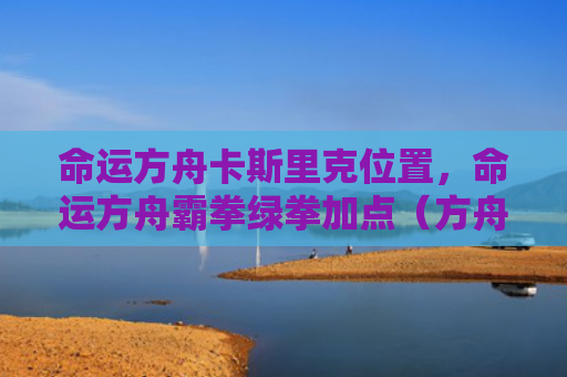 命运方舟卡斯里克位置，命运方舟霸拳绿拳加点（方舟命运加点）