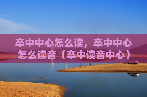 卒中中心怎么读，卒中中心怎么读音（卒中读音中心）