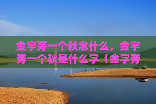 金字旁一个秋念什么，金字旁一个秋是什么字（金字旁秋是什么一个）