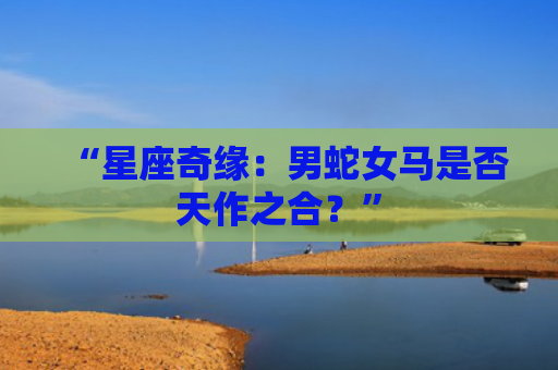 “星座奇缘：男蛇女马是否天作之合？”