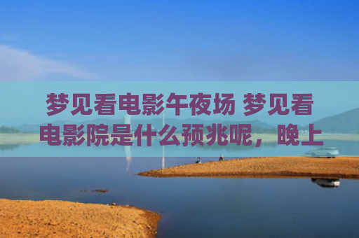 梦见看电影午夜场 梦见看电影院是什么预兆呢，晚上做梦梦见看电影(已婚女人梦见多人看电影)
