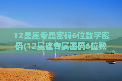 12星座专属密码6位数字密码(12星座专属密码6位数字金牛座)