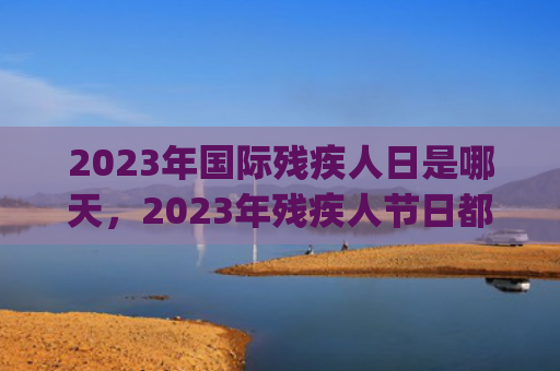 2023年国际残疾人日是哪天，2023年残疾人节日都是几月几号(2023年国际残疾人技能竞赛奖金多少)