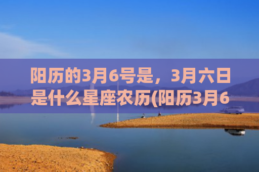 阳历的3月6号是，3月六日是什么星座农历(阳历3月6号是什么星座呀?)