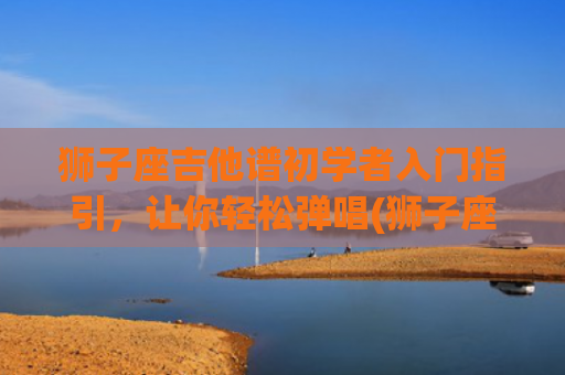 狮子座吉他谱初学者入门指引，让你轻松弹唱(狮子座吉他谱宋煜材版本)