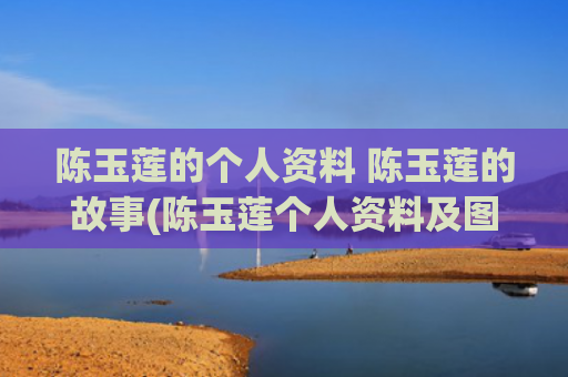 陈玉莲的个人资料 陈玉莲的故事(陈玉莲个人资料及图片简介)
