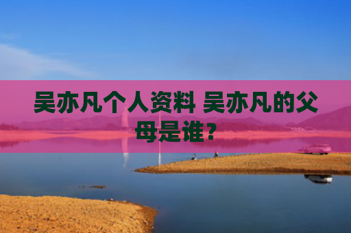 吴亦凡个人资料 吴亦凡的父母是谁？