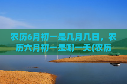 农历6月初一是几月几日，农历六月初一是哪一天(农历5月初一是几月几日)