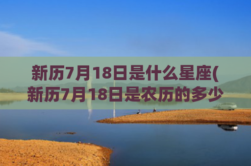 新历7月18日是什么星座(新历7月18日是农历的多少)