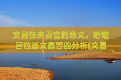 文昌在夫妻宫的意义，婚姻宫位置文昌吉凶分析(文昌在夫妻宫谁出轨)