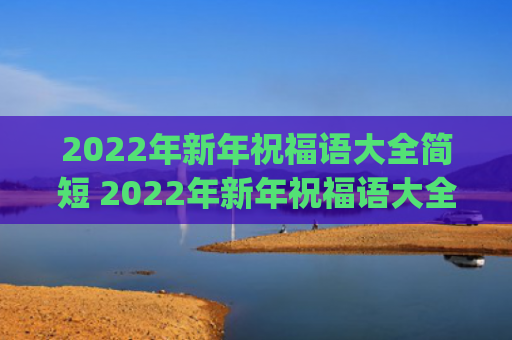 2022年新年祝福语大全简短 2022年新年祝福语大全简短8字(2022年新年祝贺词)