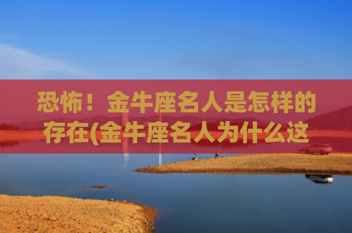 恐怖！金牛座名人是怎样的存在(金牛座名人为什么这么恐怖)