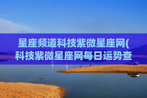 星座频道科技紫微星座网(科技紫微星座网每日运势查询)