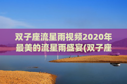 双子座流星雨视频2020年最美的流星雨盛宴(双子座流星雨视频素材)