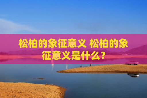 松柏的象征意义 松柏的象征意义是什么？