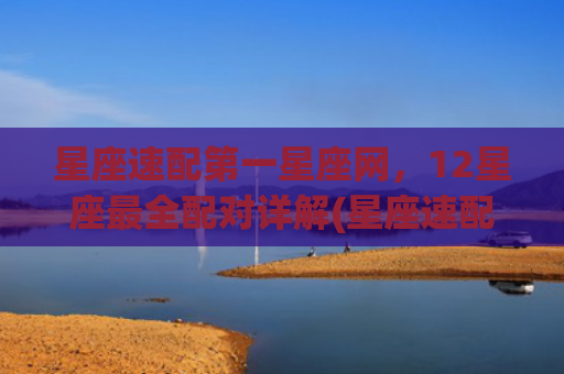 星座速配第一星座网，12星座最全配对详解(星座速配星座是什么意思)