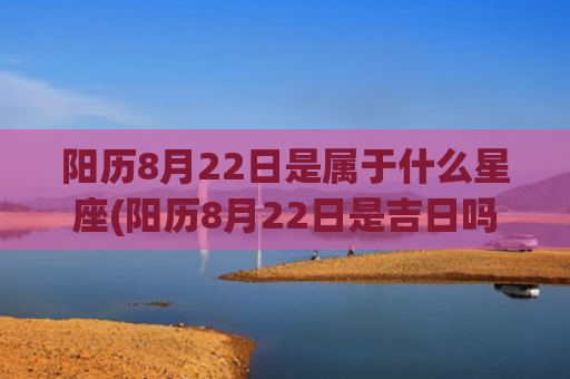 阳历8月22日是属于什么星座(阳历8月22日是吉日吗)