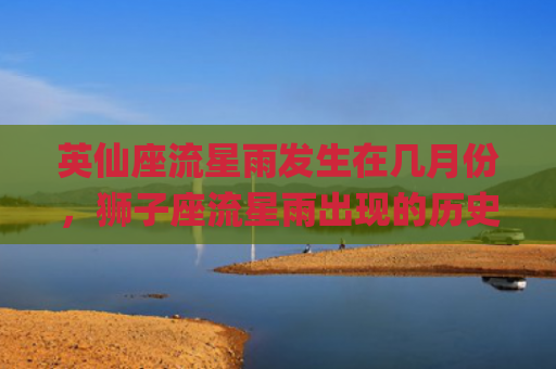 英仙座流星雨发生在几月份，狮子座流星雨出现的历史记录有哪些(英仙座流星雨什么时候发生)