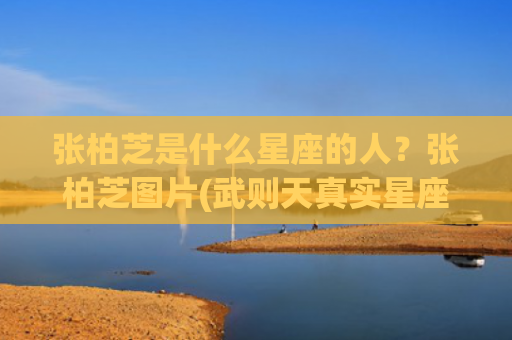 张柏芝是什么星座的人？张柏芝图片(武则天真实星座)