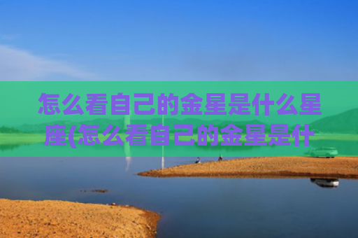 怎么看自己的金星是什么星座(怎么看自己的金星是什么星座)