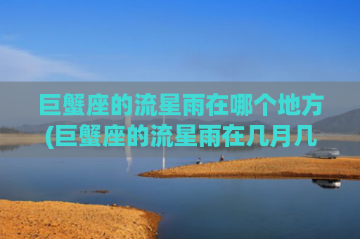 巨蟹座的流星雨在哪个地方(巨蟹座的流星雨在几月几日几年)