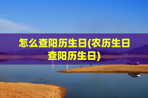 怎么查阳历生日(农历生日查阳历生日)