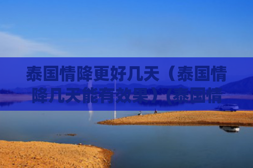 泰国情降更好几天（泰国情降几天能有效果）(泰国情降有用吗)