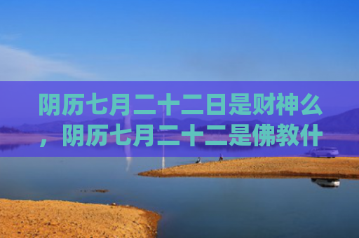 阴历七月二十二日是财神么，阴历七月二十二是佛教什么日子(阴历七月二十二日是什么日子好多放鞭炮的)