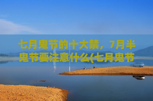 七月鬼节的十大禁，7月半鬼节要注意什么(七月鬼节的十大禁忌介绍)