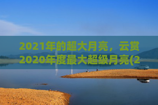 2021年的超大月亮，云赏2020年度最大超级月亮(2021全国超大城市)