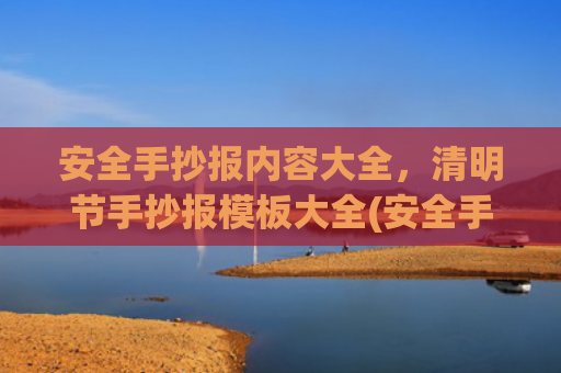 安全手抄报内容大全，清明节手抄报模板大全(安全手抄报内容大全a3)