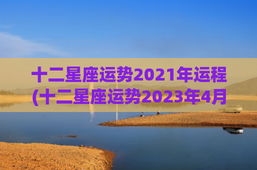 十二星座运势2021年运程(十二星座运势2023年4月4日运势查询)