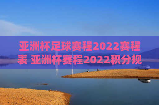 亚洲杯足球赛程2022赛程表 亚洲杯赛程2022积分规则(亚洲杯足球赛程2023赛程表)