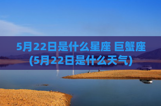 5月22日是什么星座 巨蟹座(5月22日是什么天气)
