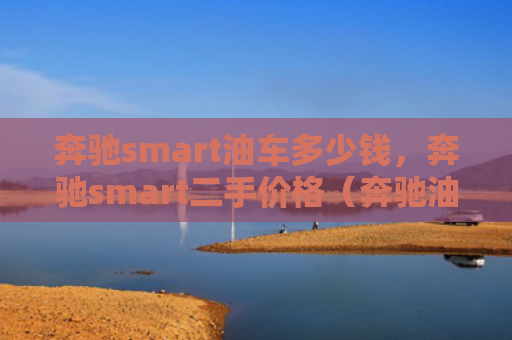 奔驰smart油车多少钱，奔驰smart二手价格（奔驰油车二手）