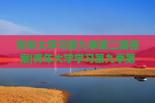 青年大学习第九季第二期答案|青年大学学习第九季第五期答案（2020青年大学学习季5答案（完整版））
