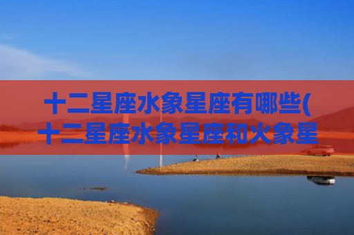 十二星座水象星座有哪些(十二星座水象星座和火象星座)