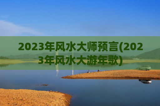 2023年风水大师预言(2023年风水大游年歌)