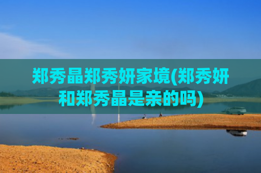 郑秀晶郑秀妍家境(郑秀妍和郑秀晶是亲的吗)